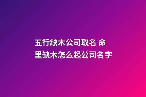 五行缺木公司取名 命里缺木怎么起公司名字-第1张-公司起名-玄机派